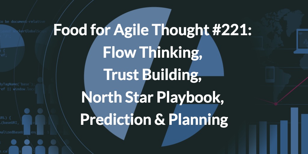 Food for Agile Thought #221: Flow Thinking, Trust Building, North Star Playbook, Prediction & Planning