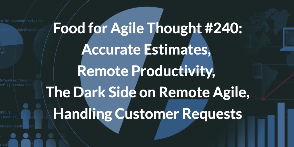 Food for Agile Thought #240: Accurate Estimates, Remote Productivity, The Dark Side on Remote Agile, Handling Customer Requests