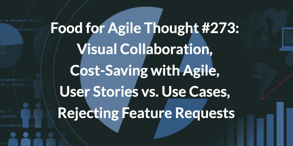 Food for Agile Thought #273: Visual Collaboration, Cost-Saving with Agile, User Stories vs. Use Cases, Rejecting Feature Requests — Age-of-Product.com