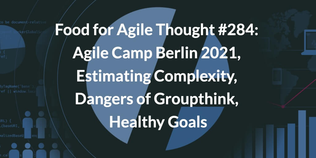 Food for Agile Thought #284: Agile Camp Berlin 2021, Estimating Complexity, Dangers of Groupthink, Healthy Goals — Age-of-Product.com