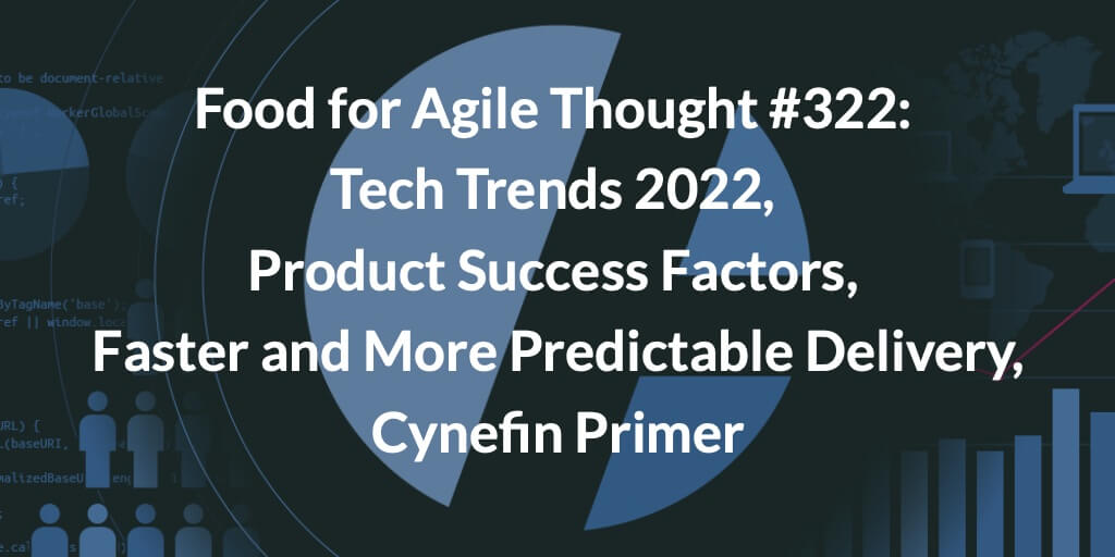 Food for Agile Thought #322: Tech Trends 2022, Product Success Factors, Faster and More Predictable Delivery, Cynefin Primer