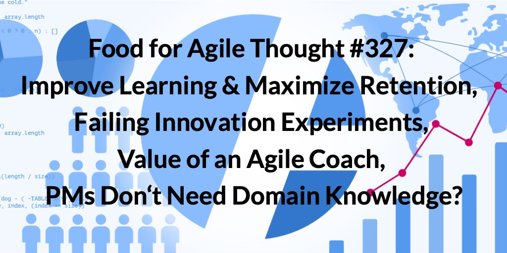 Food for Agile Thought #327: Improve Learning and Maximize Retention,  Failing Innovation Experiments, Value of an Agile Coach, PMs Don‘t Need Domain Knowledge? — Age-of-Product.com