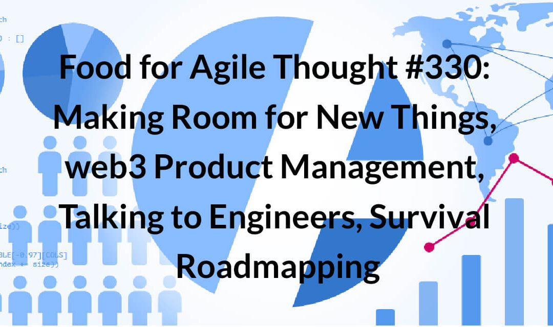 Food for Agile Thought #330: Making Room for New Things, web3 Product Management, Talking to Engineers, Survival Roadmapping