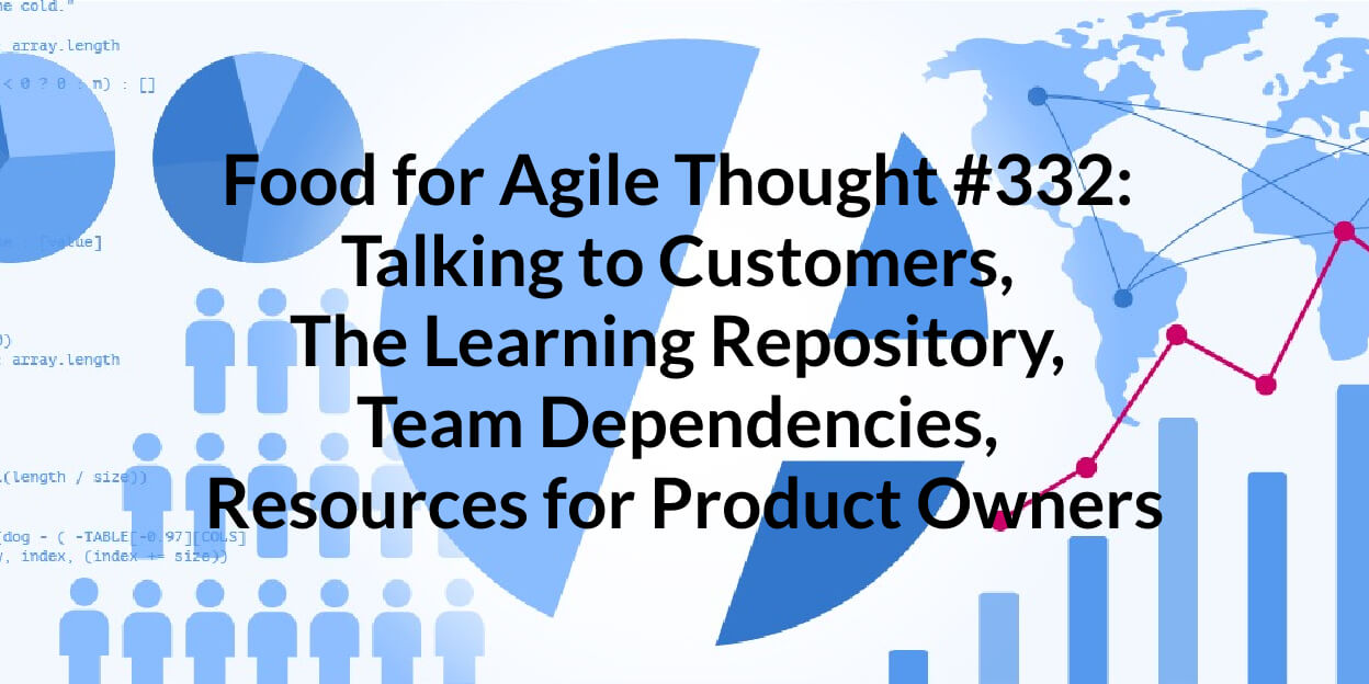 Food for Agile Thought #332: Talking to Customers, The Learning Repository, Team Dependencies, Resources for Product Owners — Age-of-Product.com