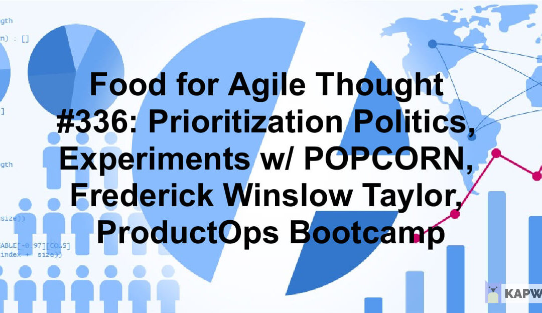 Food for Agile Thought #336: Prioritization Politics, Experiments w/ POPCORN, Frederick Winslow Taylor, ProductOps Bootcamp