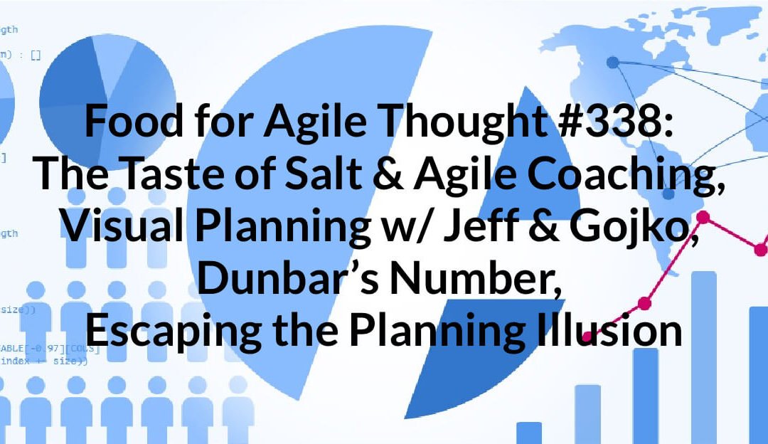 Food for Agile Thought #338: The Taste of Salt & Agile Coaching, Visual Planning w/ Jeff & Gojko, Dunbar’s Number, Escaping the Planning Illusion