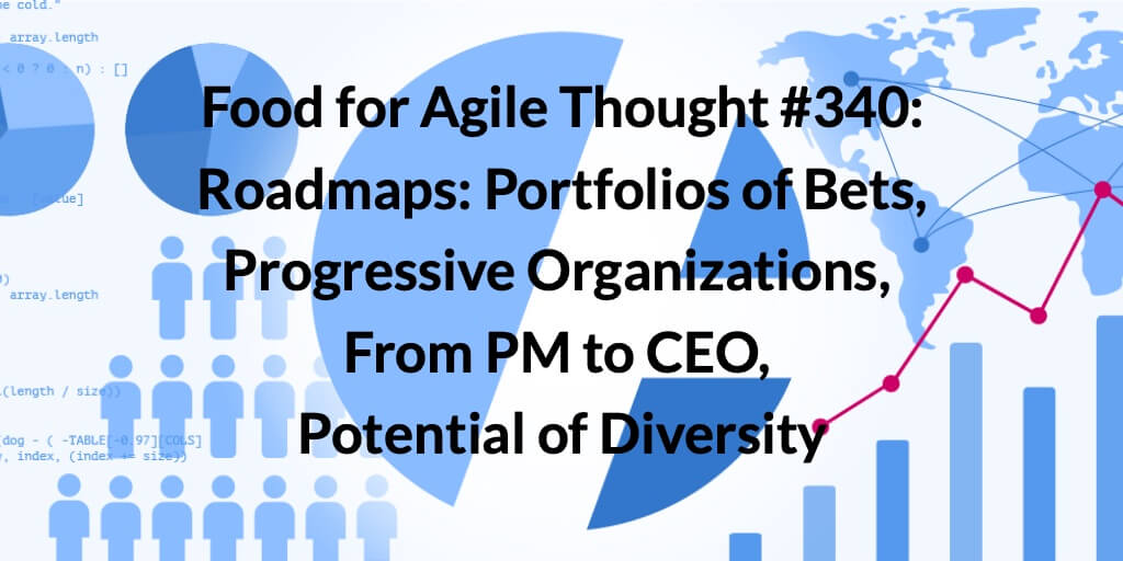 Food for Agile Thought #340: Roadmaps: Portfolios of Bets, Progressive Organizations, From PM to CEO, Potential of Diversity — Age-of-Product.com