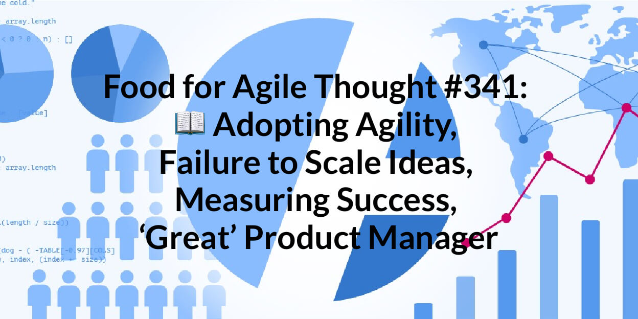 Food for Agile Thought #341: 📖 Adopting Agility, Failure to Scale Ideas, Measuring Success, ‘Great’ Product Manager — Age-of-Product.com