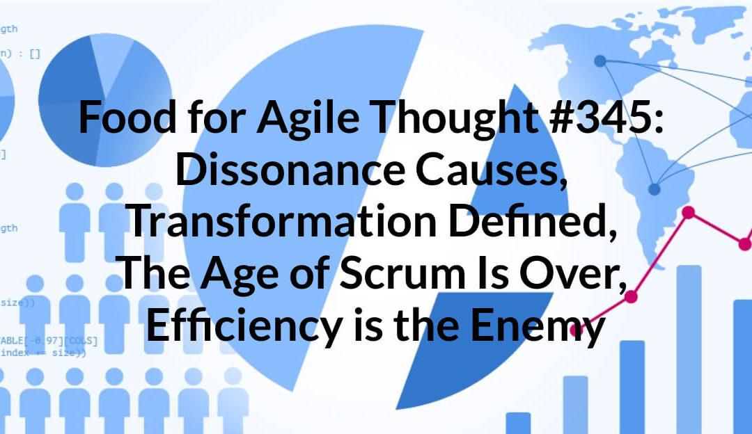 Food for Agile Thought #345: Dissonance Causes, Transformation Defined, The Age of Scrum Is Over, Efficiency is the Enemy