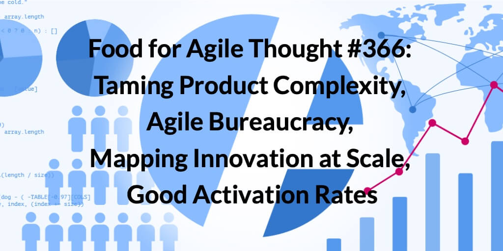 Food for Agile Thought #366: Taming Complexity, Agile Bureaucracy, Mapping Innovation at Scale, Good Activation Rates