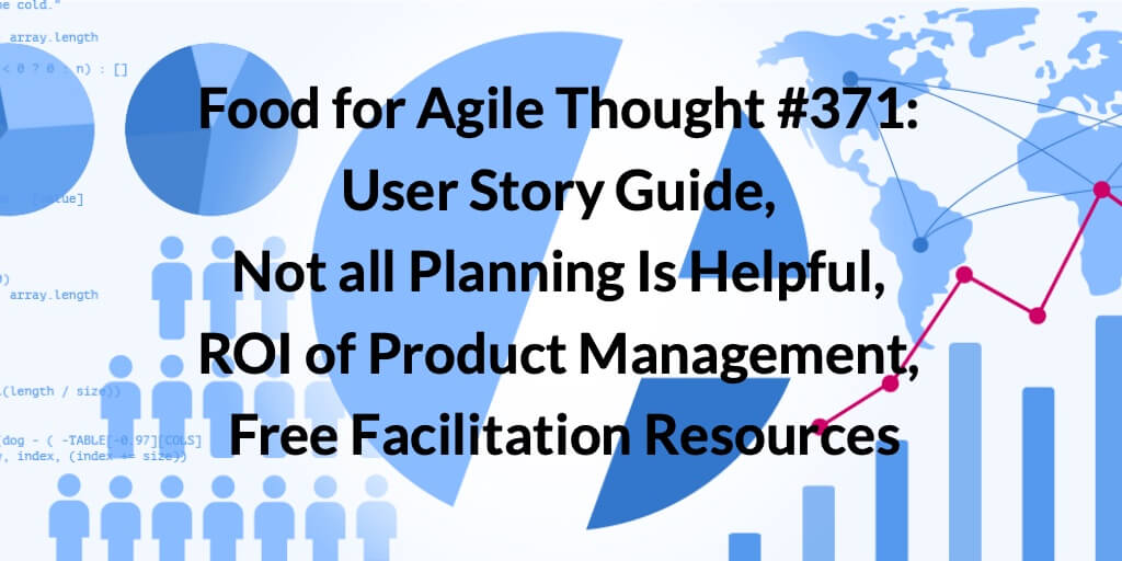 Food for Agile Thought #371: User Story Guide, Not all Planning Is Helpful, ROI of Product Management, Free Facilitation Resources — Age-of-Product.com