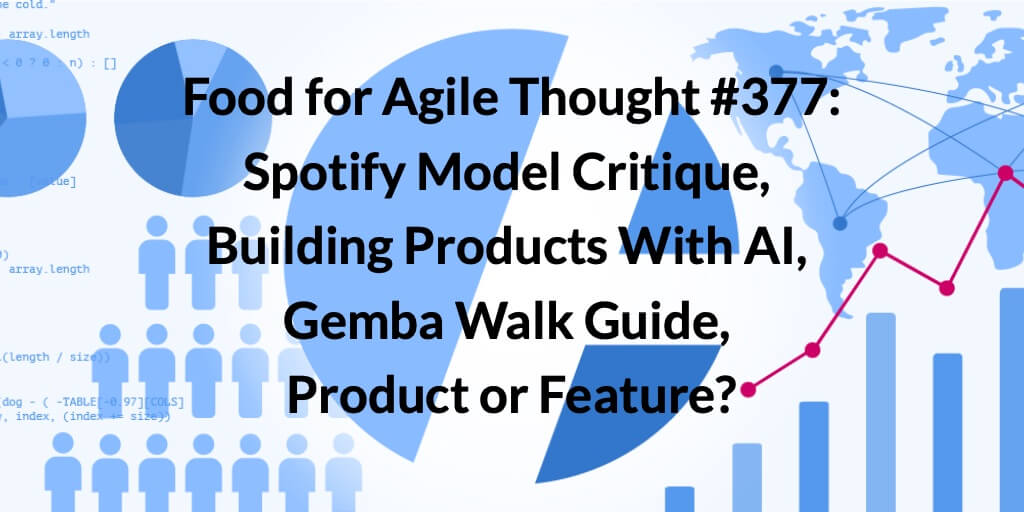 Food for Agile Thought #377: Spotify Model Critique, Building Products With AI, Gemba Walk Guide, Product or Feature? Age-of-Product.com