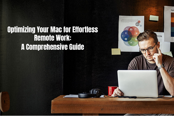 Optimizing Your Mac for Effortless Remote Work: A Comprehensive Guide 