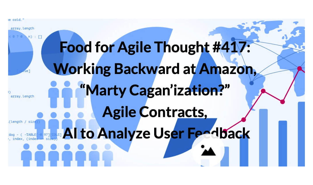 Food for Agile Thought #417: Working Backward at Amazon, “Marty Cagan’ization?” Agile Contracts, AI to Analyze User Feedback
