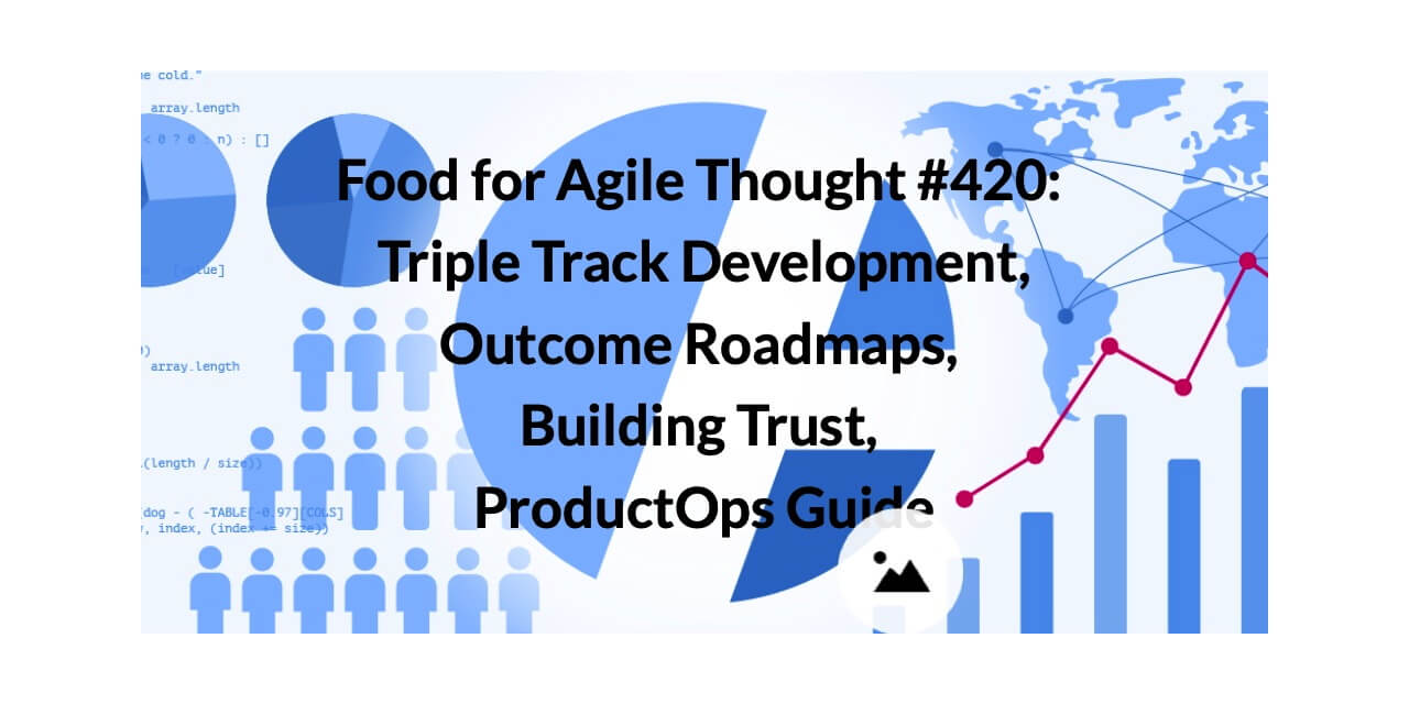 Food for Agile Thought #420: Triple Track Development, Outcome Roadmaps, Building Trust, ProductOps Guide — Age-of-Product.com