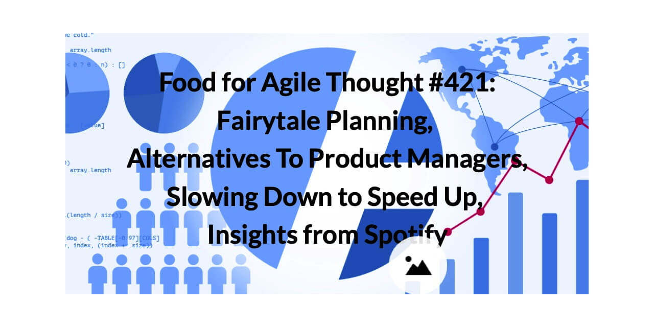 Food for Agile Thought #421: Fairytale Planning, Alternatives To Product Managers, Slowing Down to Speed Up, Insights from Spotify — Age-of-Product.com