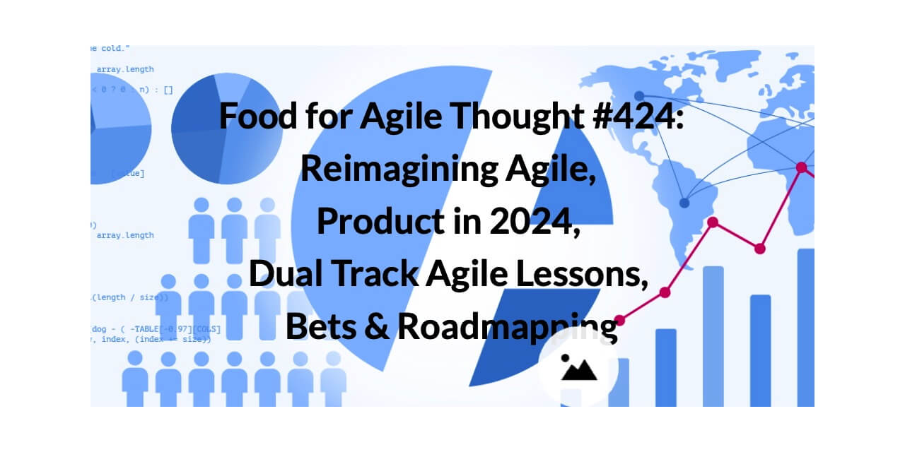 Food for Agile Thought #424: Reimagining Agile, Product in 2024, Dual Track Agile Lessons, Bets & Roadmapping — Age-of-Product.com