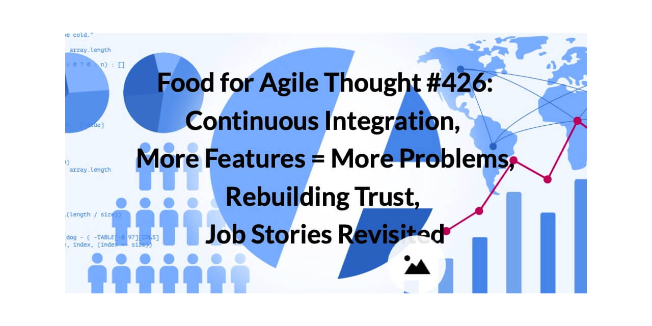 Food for Agile Thought #426: Continuous Integration, More Features = More Problems, Rebuilding Trust, Job Stories Revisited — Age-of-Product.com