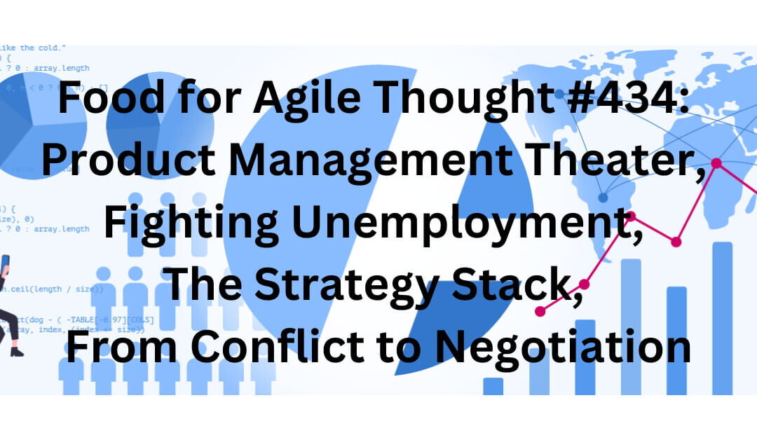 Food for Agile Thought #434: Product Management Theater, Fighting Unemployment, The Strategy Stack, From Conflict to Negotiation
