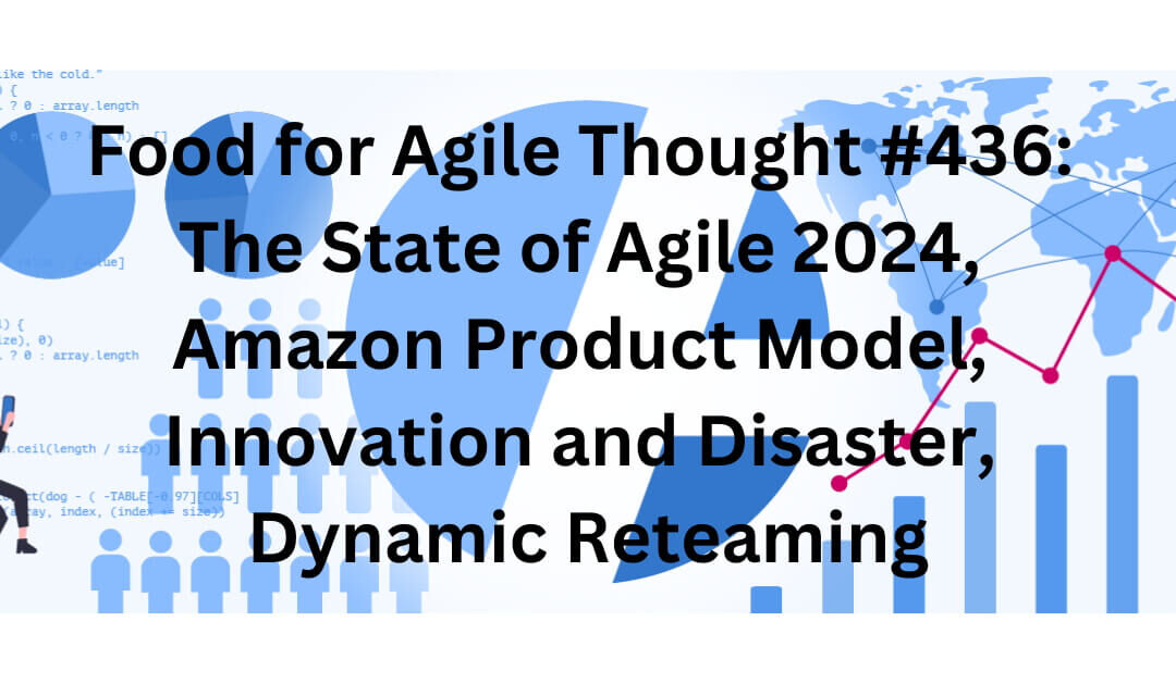 Food for Agile Thought #436: State of Agile 2024, Amazon Product Model, Innovation and Disaster, Dynamic Reteaming