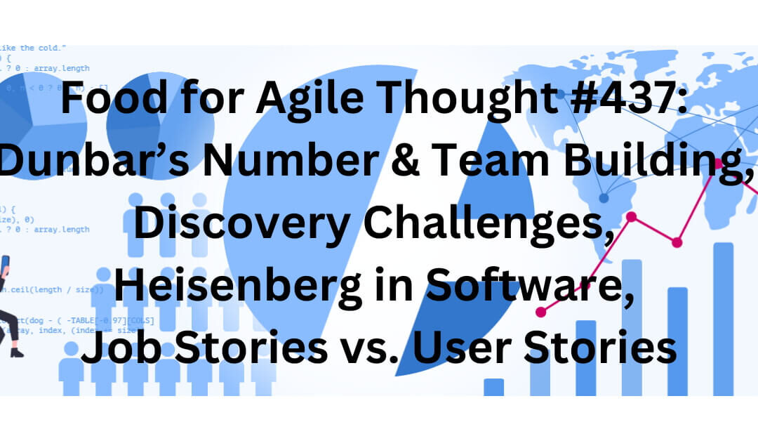 Food for Agile Thought #437: Dunbar’s Number & Team Building, Discovery Challenges, Heisenberg in Software, Job Stories vs. User Stories