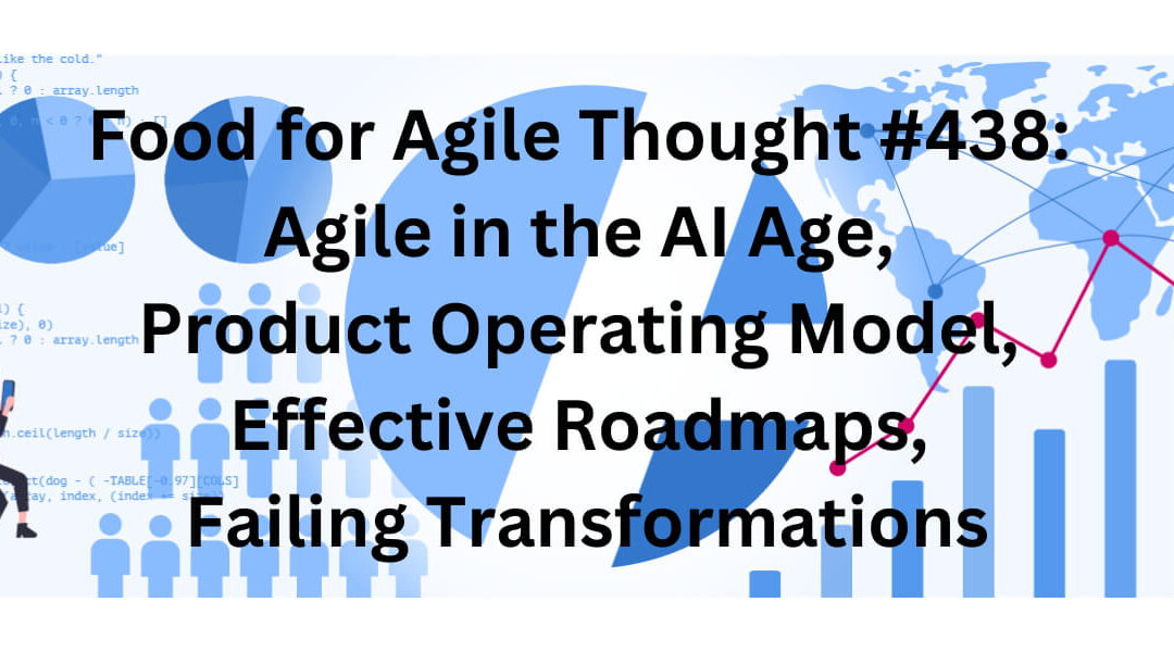 Food for Agile Thought #438: Agile in the AI Age, Product Operating Model, Effective Roadmaps, Failing Transformations