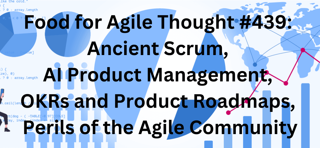 Food for Agile Thought #439: Ancient Scrum, AI Product Management, OKRs and Product Roadmaps, Perils of the Agile Community